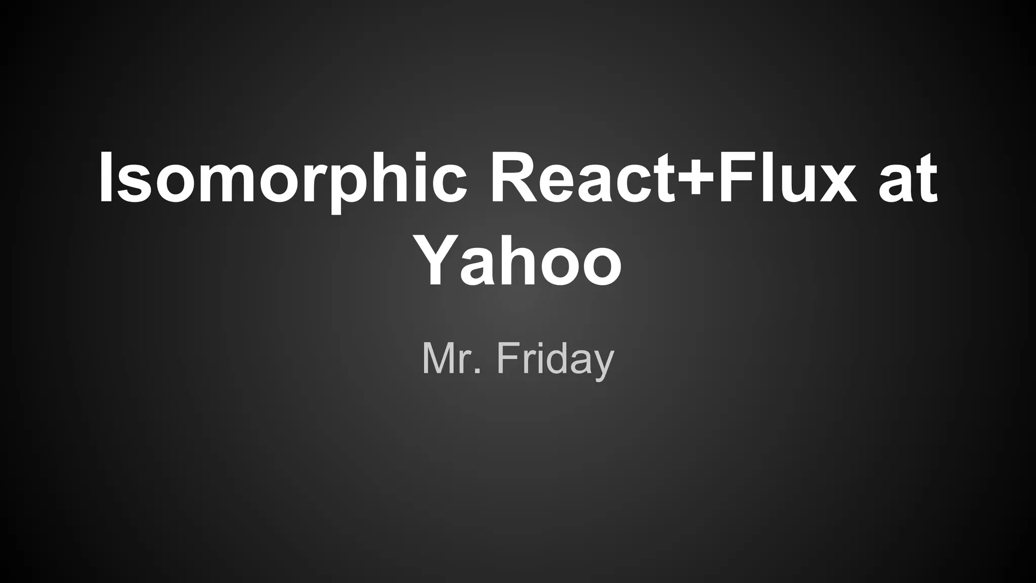 Isomorphic React+Flux at
Yahoo
Mr. Friday
 