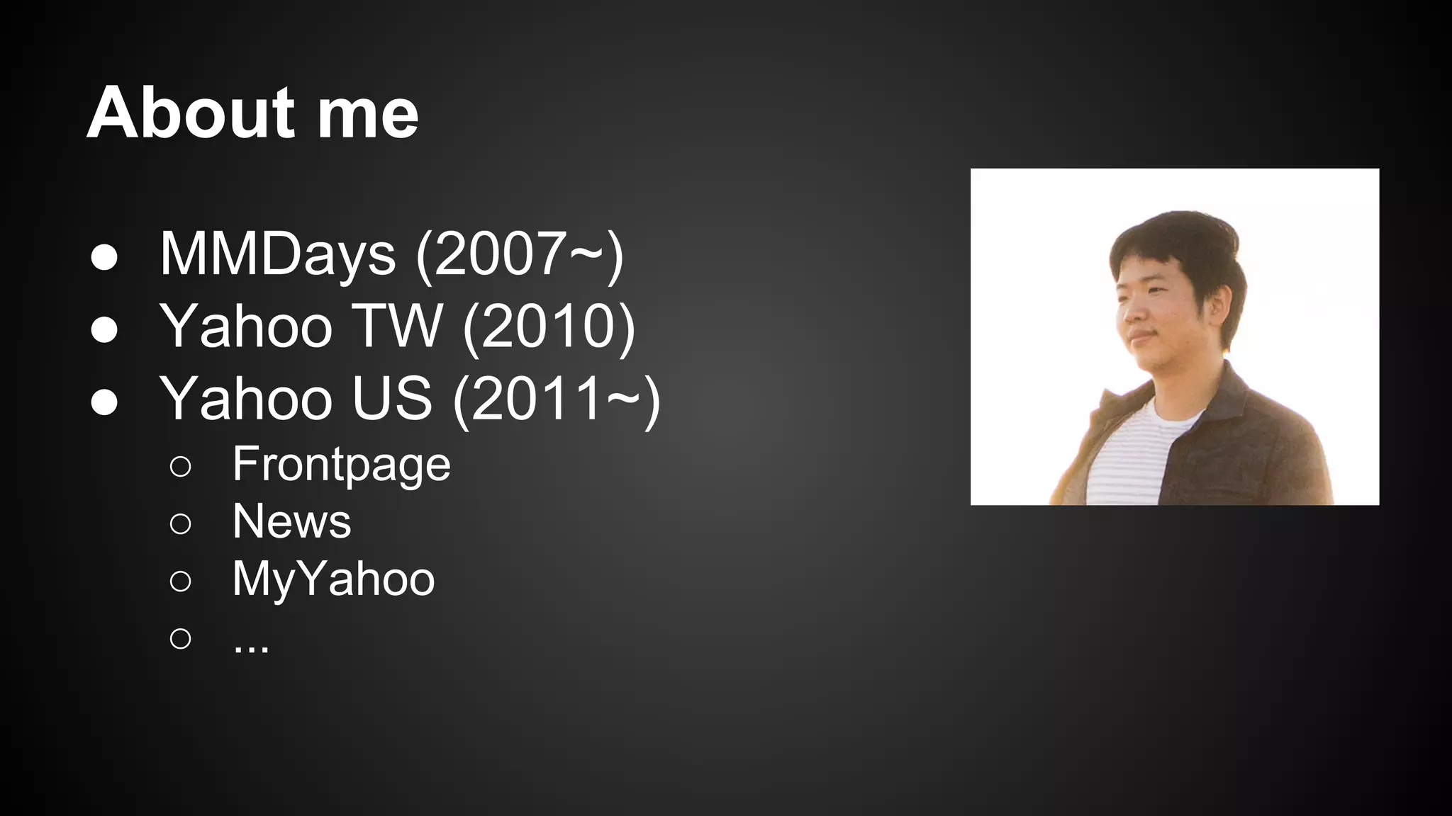 About me
● MMDays (2007~)
● Yahoo TW (2010)
● Yahoo US (2011~)
○ Frontpage
○ News
○ MyYahoo
○ ...
 