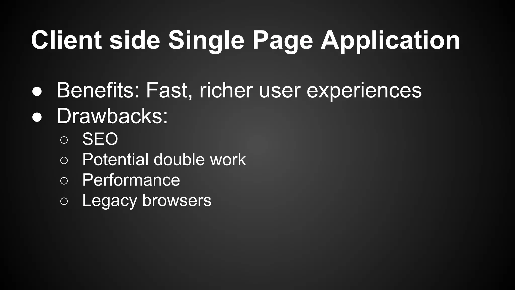 Client side Single Page Application
● Benefits: Fast, richer user experiences
● Drawbacks:
○ SEO
○ Potential double work
○ Performance
○ Legacy browsers
 