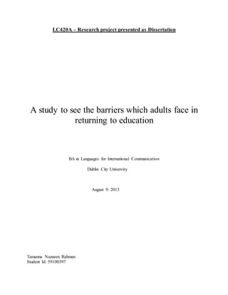 LC420A – Research project presented as Dissertation
A study to see the barriers which adults face in
returning to education
BA in Languages for International Communication
Dublin City University
August 9: 2013
Tamanna Nazneen Rahman
Student Id: 59100397
 