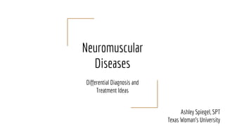 Neuromuscular
Diseases
Differential Diagnosis and
Treatment Ideas
Ashley Spiegel, SPT
Texas Woman’s University
 