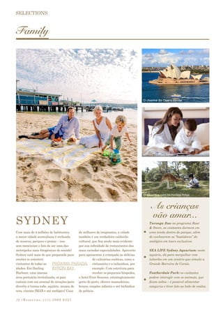 |Reservas:.(11).3069 932712
Family
As crianças
vão amar...
SYDNEY
Com mais de 4 milhões de habitantes,
a maior cidade australiana é recheada
de museus, parques e praias – isso
sem mencionar o fato de ser uma das
metrópoles mais fotogênicas do mundo!
Sydney está mais do que preparada para
receber (e entreter)
visitantes de todas as
idades. Em Darling
Harbour, uma imensa
área portuária revitalizada, os pais
contam com um arsenal de atrações para
divertir a turma toda: aquário, museu de
cera, cinema IMAX e até zoológico! Casa
de milhares de imigrantes, a cidade
também é um verdadeiro caldeirão
cultural, que fica ainda mais evidente
por sua infinidade de restaurantes das
mais variadas especialidades. Aproveite
para apresentar à criançada as delícias
de culinárias exóticas, como a
vietnamita e a tailandesa, por
exemplo. Com estrutura para
receber os pequenos hóspedes,
o hotel Four Seasons, estrategicamente
perto do porto, oferece mamadeiras,
berços, roupões infantis e até bichinhos
de pelúcia.
PRÓXIMA PARADA:
BYRON BAY
Taronga Zoo: no programa Roar
& Snore, os visitantes dormem em
uma tenda dentro do parque, além
de conhecerem os “bastidores” do
zoológico em tours exclusivos.
SEA LIFE Sydney Aquarium: neste
aquário, dá para mergulhar com
tubarões em um cenário que simula a
Grande Barreira de Corais.
Featherdale Park: os visitantes
podem interagir com os animais, que
ficam soltos – é possível alimentar
cangurus e tirar foto ao lado de coalas.
Farra nas areias de Balmoral Beach, uma das várias da cidade
O charme da Opera House
Mimos no Four Seasons
O encontro com bichinhos fofos
 