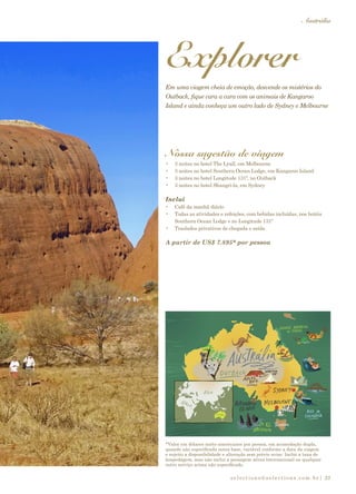 selections@selections.com.br|
Austrália
23
*Valor em dólares norte-americanos por pessoa, em acomodação dupla,
quando não especificada outra base, variável conforme a data da viagem
e sujeito a disponibilidade e alteração sem prévio aviso. Inclui a taxa de
hospedagem, mas não inclui a passagem aérea internacional ou qualquer
outro serviço acima não especificado.
Explorer
Em uma viagem cheia de emoção, desvende os mistérios do
Outback, fique cara a cara com os animais de Kangaroo
Island e ainda conheça um outro lado de Sydney e Melbourne
Nossa sugestão de viagem
•	 3 noites no hotel The Lyall, em Melbourne
•	 3 noites no hotel Southern Ocean Lodge, em Kangaroo Island
•	 3 noites no hotel Longitude 131º, no Outback
•	 3 noites no hotel Shangri-la, em Sydney
Inclui
•	 Café da manhã diário
•	 Todas as atividades e refeições, com bebidas incluídas, nos hotéis
Southern Ocean Lodge e no Longitude 131º
•	 Traslados privativos de chegada e saída
A partir de US$ 7.895* por pessoa
 