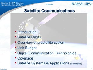 1
Unclassified
3June 2008
 Introduction
 Satellite Orbits
 Overview of a satellite system
 Link Budget
 Digital Communication Technologies
 Coverage
 Satellite Systems & Applications (Examples)
Satellite CommunicationsSatellite Communications
 