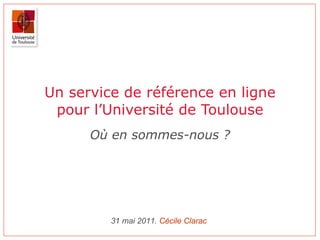 Un service de référence en ligne pour l’Université de Toulouse Où en sommes-nous ? 31 mai 2011.  Cécile  Clarac 