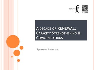 A DECADE OF RENEWAL:
CAPACITY STRENGTHENING &
COMMUNICATIONS

by Noora Aberman
 