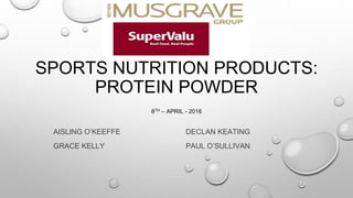 SPORTS NUTRITION PRODUCTS:
PROTEIN POWDER
AISLING O’KEEFFE DECLAN KEATING
GRACE KELLY PAUL O’SULLIVAN
8TH – APRIL - 2016
 