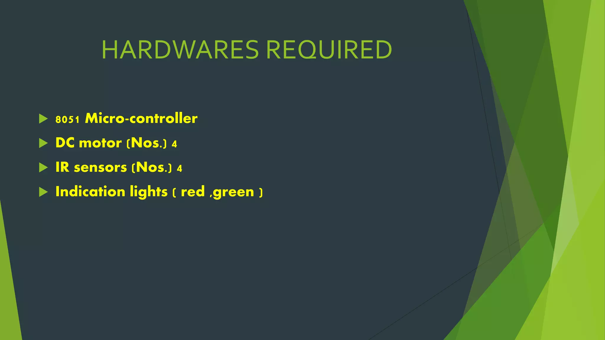 HARDWARES REQUIRED
 8051 Micro-controller
 DC motor (Nos.) 4
 IR sensors (Nos.) 4
 Indication lights ( red ,green )
 