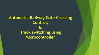 Automatic Railway Gate Crossing
Control,
&
track switching using
Microcontroller
 