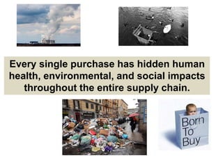 Every single purchase has hidden human
health, environmental, and social impacts
throughout the entire supply chain.
 