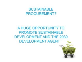 SUSTAINABLE
PROCUREMENT?
A HUGE OPPORTUNITY TO
PROMOTE SUSTAINABLE
DEVELOPMENT AND THE 2030
DEVELOPMENT AGENDA
 