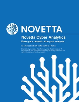 Novetta Cyber Analytics
Know your network. Arm your analysts.
An advanced network-traffic analytics solution.
Dramatically increase the efficiency and effectiveness of IT
security staff and threat responders by providing them with the
right information when they need it.
 