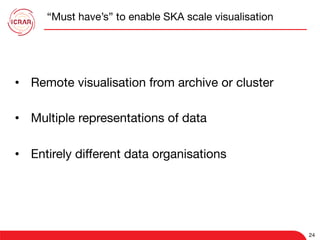 24
“Must have’s” to enable SKA scale visualisation
24
•  Remote visualisation from archive or cluster
•  Multiple representations of data
•  Entirely diﬀerent data organisations
 