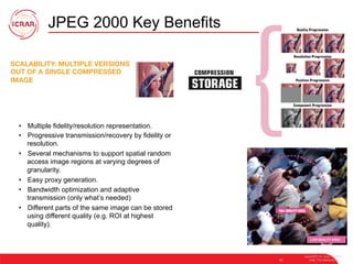 JPEG 2000 Key Benefits
SCALABILITY: MULTIPLE VERSIONS
OUT OF A SINGLE COMPRESSED
IMAGE
•  Multiple fidelity/resolution representation.
•  Progressive transmission/recovery by fidelity or
resolution.
•  Several mechanisms to support spatial random
access image regions at varying degrees of
granularity.
•  Easy proxy generation.
•  Bandwidth optimization and adaptive
transmission (only what’s needed)
•  Different parts of the same image can be stored
using different quality (e.g. ROI at highest
quality).
33
AstroHPC’12, June 19, 2012,
Delft, The Netherlands
LOW QUALITY AREA
 