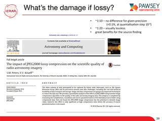 What’s the damage if lossy?
39
•  ~1:10	–	no	diﬀerence	for	given	precision		
	 	(<0.1%,	at	quanta7sa7on	step	10-4)	
•  ~1:20	–	visually	lossless	
•  great	beneﬁts	for	the	source	ﬁnding			
 