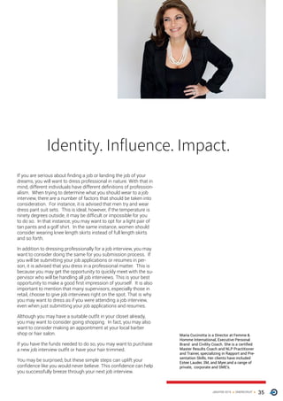 35ONERECRUITJAN/FEB 2015
If you are serious about finding a job or landing the job of your
dreams, you will want to dress professional in nature. With that in
mind, different individuals have different definitions of profession-
alism. When trying to determine what you should wear to a job
interview, there are a number of factors that should be taken into
consideration. For instance, it is advised that men try and wear
dress pant suit sets. This is ideal; however, if the temperature is
ninety degrees outside, it may be difficult or impossible for you
to do so. In that instance, you may want to opt for a light pair of
tan pants and a golf shirt. In the same instance, women should
consider wearing knee length skirts instead of full length skirts
and so forth.
In addition to dressing professionally for a job interview, you may
want to consider doing the same for you submission process. If
you will be submitting your job applications or resumes in per-
son, it is advised that you dress in a professional matter. This is
because you may get the opportunity to quickly meet with the su-
pervisor who will be handling all job interviews. This is your best
opportunity to make a good first impression of yourself. It is also
important to mention that many supervisors, especially those in
retail, choose to give job interviews right on the spot. That is why
you may want to dress as if you were attending a job interview,
even when just submitting your job applications and resumes.
Although you may have a suitable outfit in your closet already,
you may want to consider going shopping. In fact, you may also
want to consider making an appointment at your local barber
shop or hair salon.
If you have the funds needed to do so, you may want to purchase
a new job interview outfit or have your hair trimmed.
You may be surprised, but these simple steps can uplift your
confidence like you would never believe. This confidence can help
you successfully breeze through your next job interview.
Maria Cucinotta is a Director at Femme &
Homme International, Executive Personal
Brand and Civility Coach. She is a certified
Master Results Coach and NLP Practitioner
and Trainer, specializing in Rapport and Pre-
sentation Skills, Her clients have included
Estee Lauder, 3M, and Myer.and a range of
private, corporate and SME’s.
Identity. Influence. Impact.
 