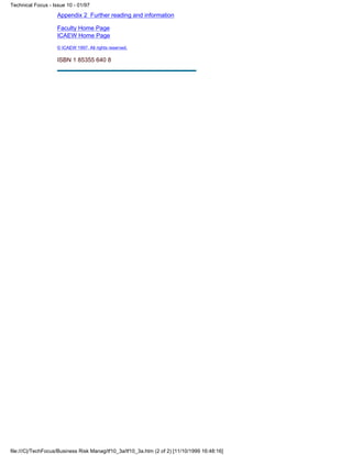 Appendix 2 Further reading and information
Faculty Home Page
ICAEW Home Page
© ICAEW 1997. All rights reserved.
ISBN 1 85355 640 8
Technical Focus - Issue 10 - 01/97
file:///C|/TechFocus/Business Risk Manag/tf10_3a/tf10_3a.htm (2 of 2) [11/10/1999 16:48:16]
 