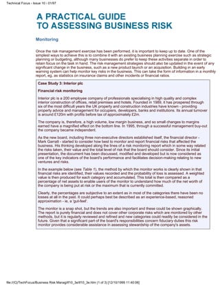 Monitoring
Once the risk management exercise has been performed, it is important to keep up to date. One of the
simplest ways to achieve this is to combine it with an existing business planning exercise such as strategic
planning or budgeting, although many businesses do prefer to keep these activities separate in order to
retain focus on the task in hand. The risk management strategies should also be updated in the event of any
significant change in the business, such as a new product launch or an acquisition. Building in an early
warning system can help monitor key risks in the business. This can take the form of information in a monthly
report, eg, as statistics on insurance claims and other incidents or financial ratios.
Case Study 3: Interior plc
Financial risk monitoring
Interior plc is a 200 employee company of professionals specialising in high quality and complex
interior construction of offices, retail premises and hotels. Founded in 1989, it has prospered through
six of the most difficult years the UK property and construction industries have known - providing
property advice and management for occupiers, developers, banks and institutions. Its annual turnover
is around £120m with profits before tax of approximately £2m.
The company is, therefore, a high volume, low margin business, and so small changes to margins
earned have a magnified effect on the bottom line. In 1995, through a successful management buy-out
the company became independent.
As the new board, including three non-executive directors established itself, the financial director -
Mark Garratt - started to consider how best to monitor and report financial risks that affected the
business. His thinking developed along the lines of a risk monitoring report which in some way related
the risks taken, their value and the total level of risk that the board should consider. Since its initial
presentation, the document has been discussed, modified and developed but is now considered as
one of the key indicators of the board's performance and facilitates decision-making relating to new
ventures and risks.
In the example below (see Table 1), the method by which the monitor works is clearly shown in that
financial risks are identified, their values recorded and the probability of loss is assessed. A weighted
value is then produced for each category and accumulated. This total is then compared as a
percentage of net assets to enable users of the monitor to understand how much of the net worth of
the company is being put at risk or the maximum that is currently committed.
Clearly, the percentages are subjective to an extent as in most of the categories there have been no
losses at all in the past. It could perhaps best be described as an experience-based, reasoned
approximation - ie, a 'gut-feel'.
The monitor is a snap shot, but the trends are also important and these could be shown graphically.
The report is purely financial and does not cover other corporate risks which are monitored by other
methods, but it is regularly reviewed and refined and new categories could readily be considered in the
future. Given that a significant part of the board's responsibilities concern fiduciary duties this risk
monitor provides considerable assistance in assessing stewardship of the company's assets.
Technical Focus - Issue 10 - 01/97
file:///C|/TechFocus/Business Risk Manag/tf10_3e/tf10_3e.htm (1 of 3) [12/10/1999 11:40:06]
 