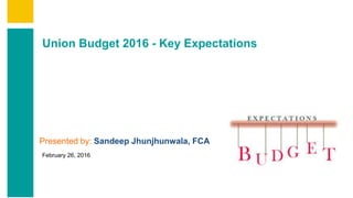Union Budget 2016 - Key Expectations
Presented by: Sandeep Jhunjhunwala, FCA
February 26, 2016
 