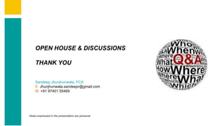 OPEN HOUSE & DISCUSSIONS
THANK YOU
Views expressed in the presentation are personal
Sandeep Jhunjhunwala, FCA
E: Jhunjhunwala.sandeepr@gmail.com
M: +91 97401 55469
 