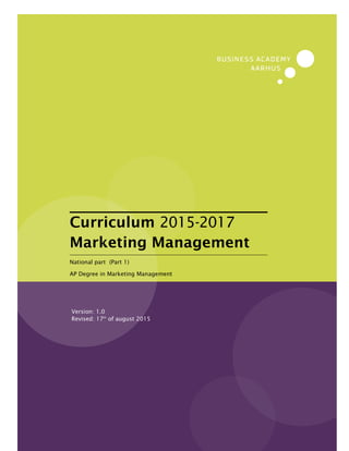 BUSINESS ACADEMY AARHUS
CURRICULUM
MARKETING MANAGEMENT 2015-17
Version: 1.0
Revised: 17th
of august 2015
Curriculum 2015-2017
Marketing Management
National part (Part 1)
AP Degree in Marketing Management
 