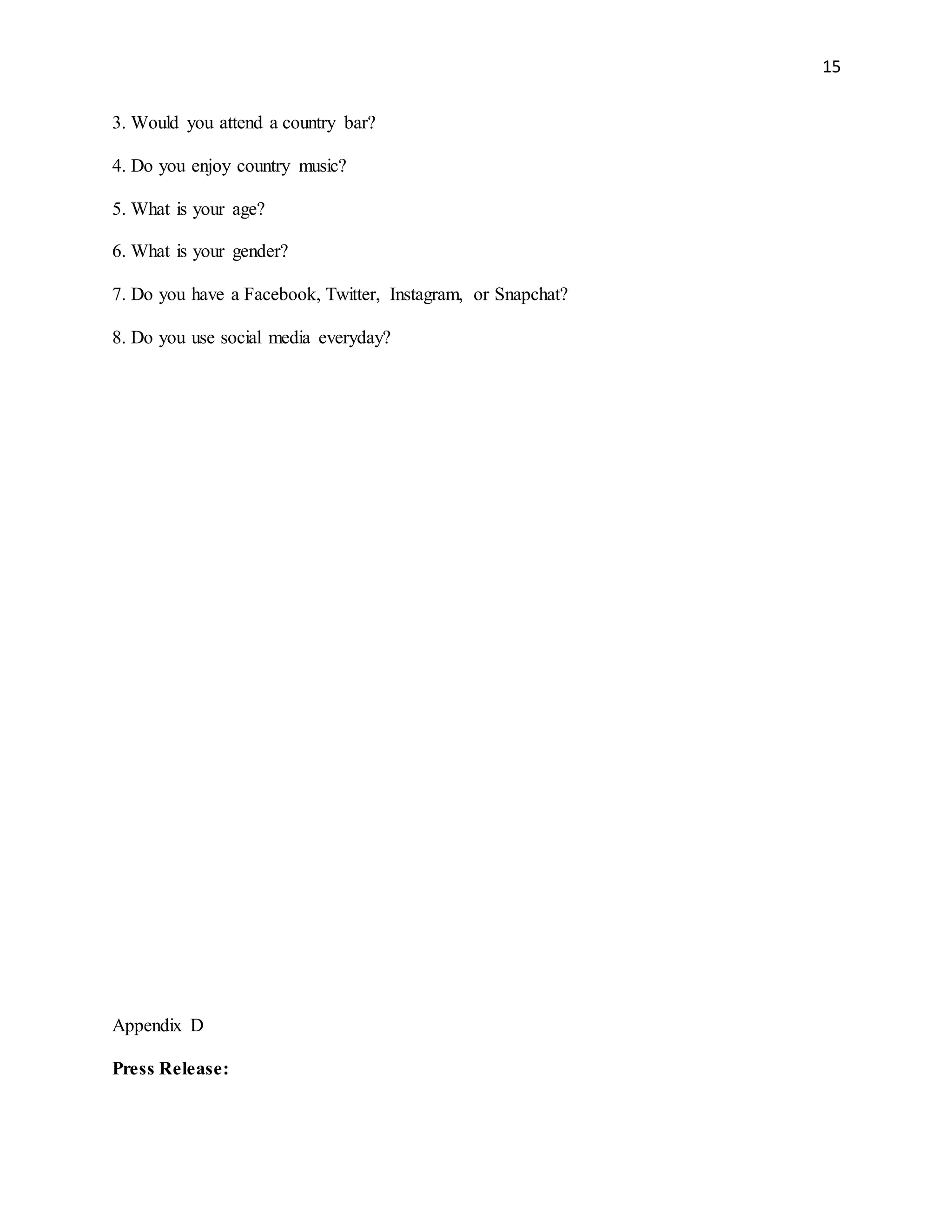 15
3. Would you attend a country bar?
4. Do you enjoy country music?
5. What is your age?
6. What is your gender?
7. Do you have a Facebook, Twitter, Instagram, or Snapchat?
8. Do you use social media everyday?
Appendix D
Press Release:
 