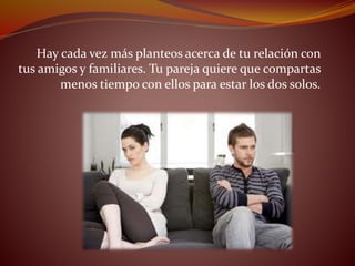 Hay cada vez más planteos acerca de tu relación con
tus amigos y familiares. Tu pareja quiere que compartas
menos tiempo con ellos para estar los dos solos.
 