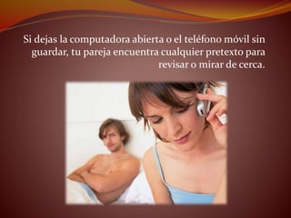 Si dejas la computadora abierta o el teléfono móvil sin
guardar, tu pareja encuentra cualquier pretexto para
revisar o mirar de cerca.
 
