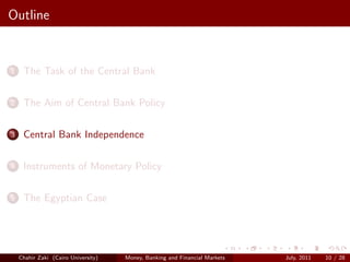 Outline


1    The Task of the Central Bank

2    The Aim of Central Bank Policy

3    Central Bank Independence

4    Instruments of Monetary Policy

5    The Egyptian Case




    Chahir Zaki (Cairo University)   Money, Banking and Financial Markets   July, 2011   10 / 28
 