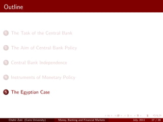 Outline


1    The Task of the Central Bank

2    The Aim of Central Bank Policy

3    Central Bank Independence

4    Instruments of Monetary Policy

5    The Egyptian Case




    Chahir Zaki (Cairo University)   Money, Banking and Financial Markets   July, 2011   17 / 28
 