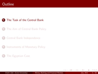 Outline


1    The Task of the Central Bank

2    The Aim of Central Bank Policy

3    Central Bank Independence

4    Instruments of Monetary Policy

5    The Egyptian Case




    Chahir Zaki (Cairo University)   Money, Banking and Financial Markets   July, 2011   3 / 28
 