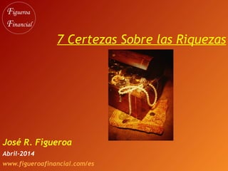 7 Certezas Sobre las Riquezas
José R. Figueroa
Abril-2014
www.figueroafinancial.com/es
 