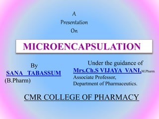 MICROENCAPSULATION
By
SANA TABASSUM
(B.Pharm)
Under the guidance of
Mrs.Ch.S VIJAYA VANI,M.Pharm.
Associate Professor,
Department of Pharmaceutics.
A
Presentation
On
CMR COLLEGE OF PHARMACY
 
