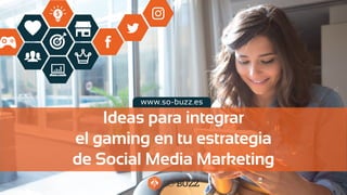 Ideas para integrar
el gaming en tu estrategia
de Social Media Marketing
www.so-buzz.es
 