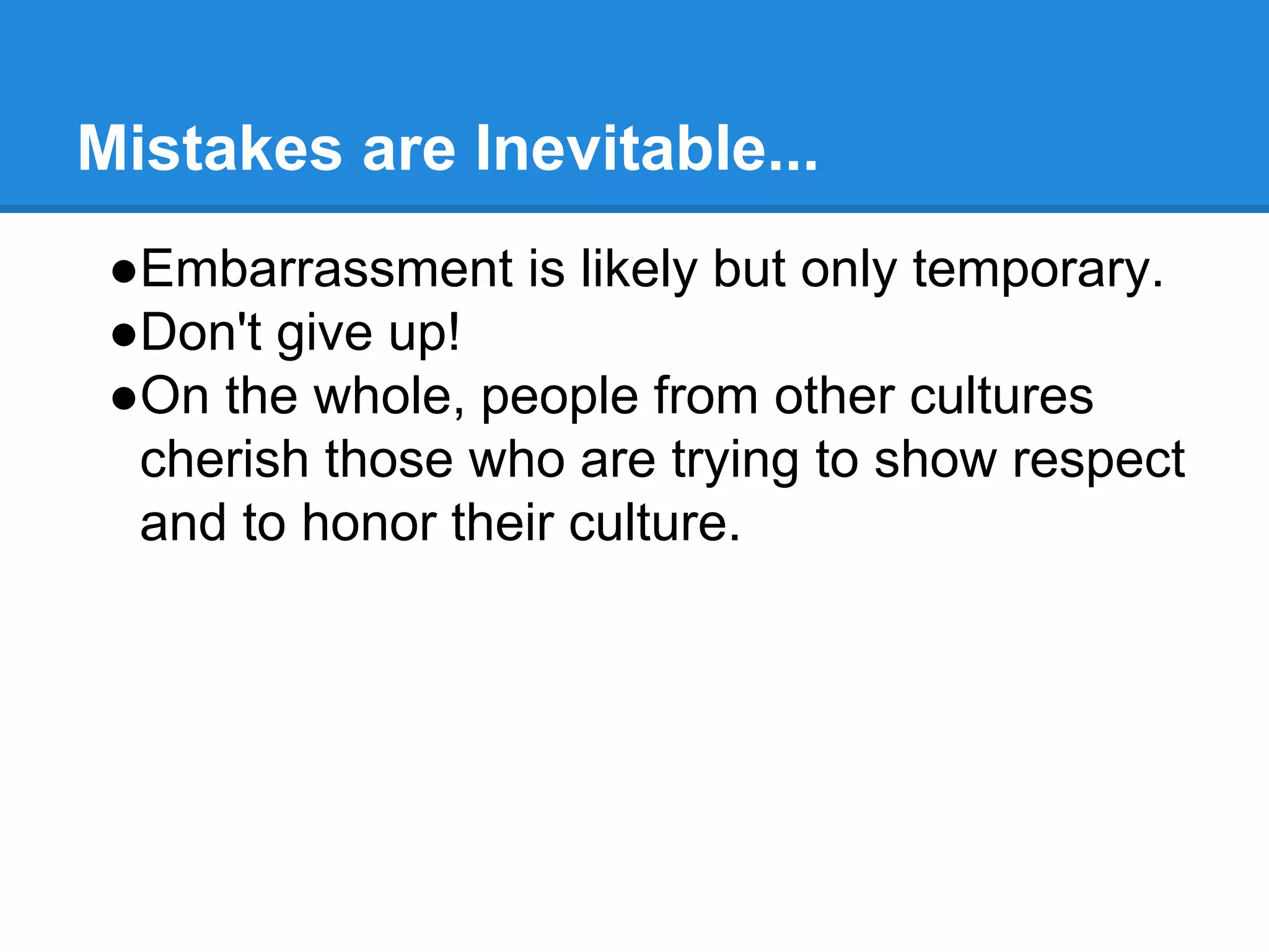 Mistakes are Inevitable...
●Embarrassment is likely but only temporary.
●Don't give up!
●On the whole, people from other cultures
cherish those who are trying to show respect
and to honor their culture.
 