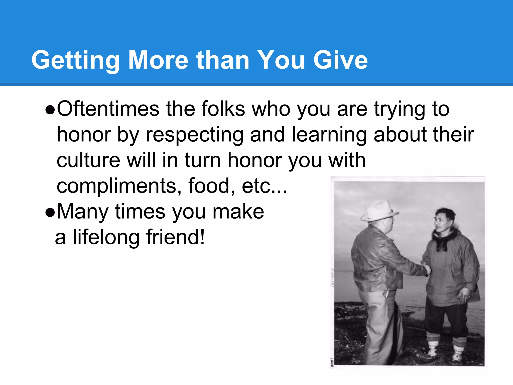 Getting More than You Give
●Oftentimes the folks who you are trying to
honor by respecting and learning about their
culture will in turn honor you with
compliments, food, etc...
●Many times you make
a lifelong friend!
 