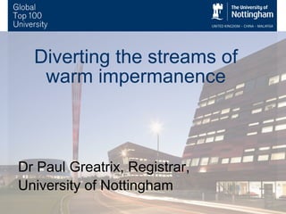 Diverting the streams of
warm impermanence!
Dr Paul Greatrix, Registrar,
University of Nottingham!
 