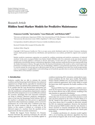 Research Article
Hidden Semi-Markov Models for Predictive Maintenance
Francesco Cartella,1
Jan Lemeire,1
Luca Dimiccoli,1
and Hichem Sahli1,2
1
Electronics and Informatics Department (ETRO), Vrije Universiteit Brussel (VUB), Plainlaan 2, 1050 Brussels, Belgium
2
Interuniversity Microelectronics Center (IMEC), Kapeldreef 75, 3001 Leuven, Belgium
Correspondence should be addressed to Francesco Cartella; fcartell@etro.vub.ac.be
Received 9 October 2014; Accepted 28 December 2014
Academic Editor: Hang Xu
Copyright © 2015 Francesco Cartella et al. This is an open access article distributed under the Creative Commons Attribution
License, which permits unrestricted use, distribution, and reproduction in any medium, provided the original work is properly
cited.
Realistic predictive maintenance approaches are essential for condition monitoring and predictive maintenance of industrial
machines. In this work, we propose Hidden Semi-Markov Models (HSMMs) with (i) no constraints on the state duration density
function and (ii) being applied to continuous or discrete observation. To deal with such a type of HSMM, we also propose
modifications to the learning, inference, and prediction algorithms. Finally, automatic model selection has been made possible using
the Akaike Information Criterion. This paper describes the theoretical formalization of the model as well as several experiments
performed on simulated and real data with the aim of methodology validation. In all performed experiments, the model is able
to correctly estimate the current state and to effectively predict the time to a predefined event with a low overall average absolute
error. As a consequence, its applicability to real world settings can be beneficial, especially where in real time the Remaining Useful
Lifetime (RUL) of the machine is calculated.
1. Introduction
Predictive models that are able to estimate the current
condition and the Remaining Useful Lifetime of an industrial
equipment are of high interest, especially for manufacturing
companies, which can optimize their maintenance strategies.
If we consider that the costs derived from maintenance are
one of the largest parts of the operational costs [1] and that
often the maintenance and operations departments comprise
about 30% of the manpower [2, 3], it is not difficult to estimate
the economic advantages that such innovative techniques
can bring to industry. Moreover, predictive maintenance,
where in real time the Remaining Useful Lifetime (RUL) of
the machine is calculated, has been proven to significantly
outperforms other maintenance strategies, such as corrective
maintenance [4]. In this work, RUL is defined as the time,
from the current moment, that the systems will fail [5].
Failure, in this context, is defined as a deviation of the
delivered output of a machine from the specified service
requirements [6] that necessitate maintenance.
Models like Support Vector Machines [7], Dynamic
Bayesian Networks [8], clustering techniques [9], and data
mining approaches [10] have been successfully applied to
condition monitoring, RUL estimation, and predictive main-
tenance problems [11, 12]. State space models, like Hidden
Markov Models (HMMs) [13], are particularly suitable to be
used in industrial applications, due to their ability to model
the latent state which represents the health condition of the
machine.
Classical HMMs have been applied to condition assess-
ment [14, 15]; however, their usage in predictive maintenance
has not been effective due to their intrinsic modeling of the
state duration as a geometric distribution.
To overcome this drawback, a modified version of HMM,
which takes into account an estimate of the duration in each
state, has been proposed in the works of Tobon-Mejia et al.
[16–19]. Thanks to the explicit state sojourn time modeling,
it has been shown that it is possible to effectively estimate
the RUL for industrial equipment. However, the drawback
of their proposed HMM model is that the state duration is
always assumed as Gaussian distributed and the duration
parameters are estimated empirically from the Viterbi path
of the HMM.
A complete specification of a duration model together
with a set of learning and inference algorithms has been
given firstly by Ferguson [20]. In his work, Ferguson allowed
Hindawi Publishing Corporation
Mathematical Problems in Engineering
Volume 2015,Article ID 278120, 23 pages
http://dx.doi.org/10.1155/2015/278120
 