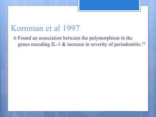 Kornman et al 1997
 Found an association between the polymorphism in the
genes encoding IL-1 & increase in severity of periodontitis.10
 