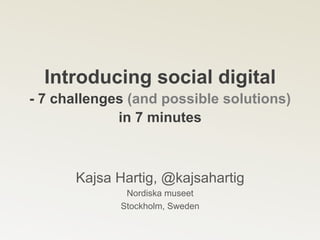 Introducing social digital
- 7 challenges (and possible solutions)
in 7 minutes
Kajsa Hartig, @kajsahartig
Nordiska museet
Stockholm, Sweden
 