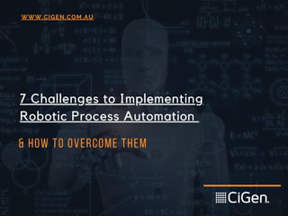 7 Challenges to Implementing
Robotic Process Automation
& How to Overcome Them
WWW.CIGEN.COM.AU
 