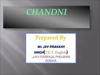 CHANDNI
Prepared By
Mr. JAY PRAKASH
SINGH(T.G.T. English)
J.N.V.TUDIPAJU, PHULBANI
ODISHA

 