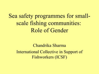 Sea safety programmes for small-
scale fishing communities:
Role of Gender
Chandrika Sharma
International Collective in Support of
Fishworkers (ICSF)
 