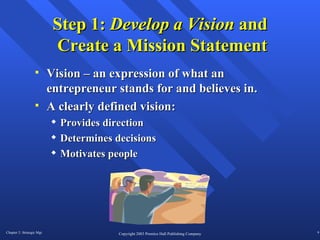 Step 1:  Develop a Vision  and  Create a Mission Statement Vision – an expression of what an entrepreneur stands for and believes in.  A clearly defined vision: Provides direction Determines decisions Motivates people 