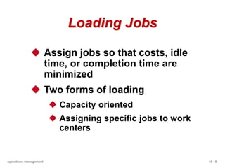 15 - 8
operations management
Loading Jobs
 Assign jobs so that costs, idle
time, or completion time are
minimized
 Two forms of loading
 Capacity oriented
 Assigning specific jobs to work
centers
 