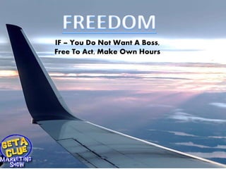 IF – You Do Not Want A Boss,
Free To Act, Make Own Hours
 