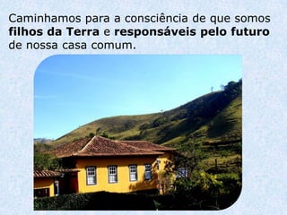 Caminhamos para a consciência de que somos
filhos da Terra e responsáveis pelo futuro
de nossa casa comum.
 