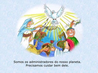 Somos os administradores do nosso planeta.
       Precisamos cuidar bem dele.
 