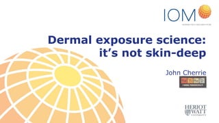 INSTITUTE OF OCCUPATIONAL MEDICINE .
Edinburgh .
UK www.iom-world.org
Dermal exposure science:
it’s not skin-deep
John Cherrie
 