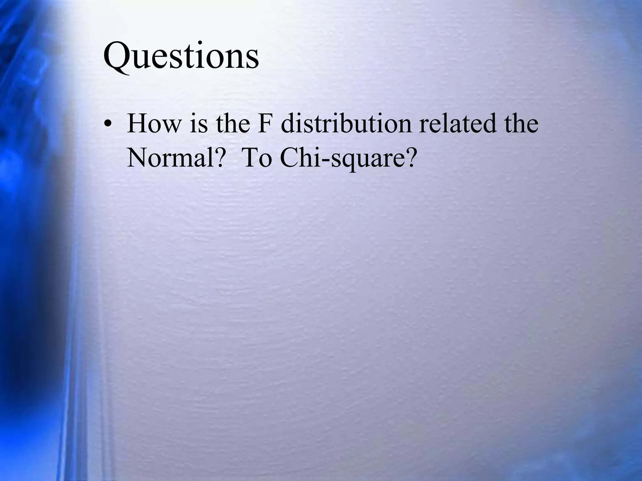 Questions
• How is the F distribution related the
Normal? To Chi-square?
 
